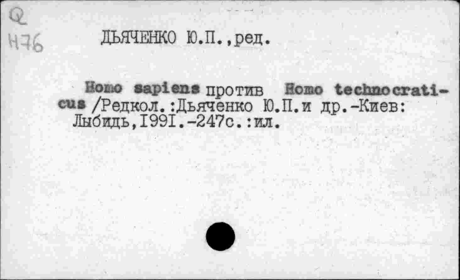 ﻿ДЬЯЧЕНКО Ю.П.,ред.
Нолю sapiens против Homo technocratic си» /Редкол.:Дьяченко Ю.П.и др.-Киев:
Лыбвдь,1991.-247с.:ил.